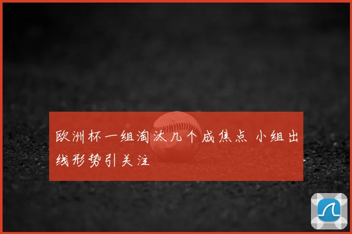 欧洲杯一组淘汰几个成焦点 小组出线形势引关注