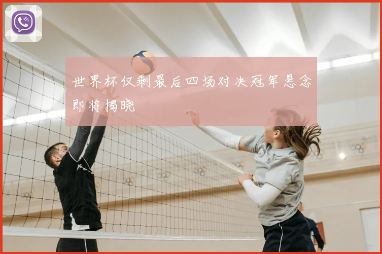 世界杯仅剩最后四场对决冠军悬念即将揭晓