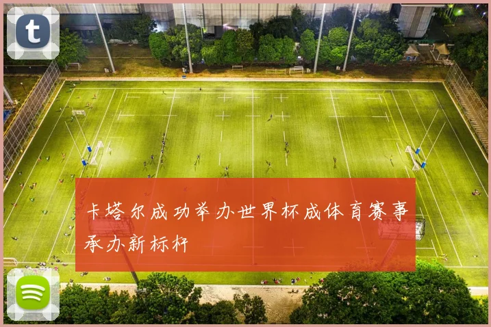 卡塔尔成功举办世界杯成体育赛事承办新标杆