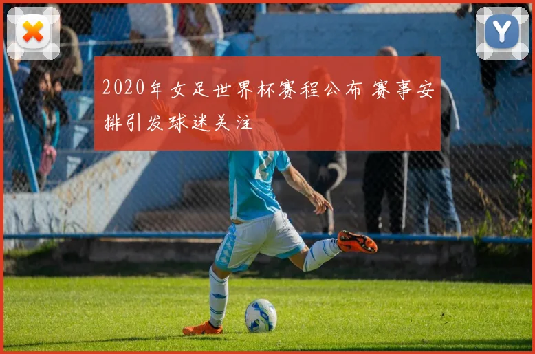 2020年女足世界杯赛程公布 赛事安排引发球迷关注