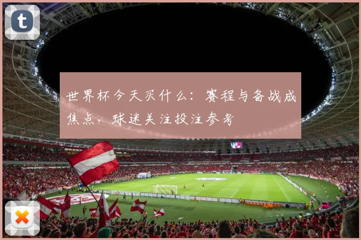 世界杯今天买什么：赛程与备战成焦点，球迷关注投注参考