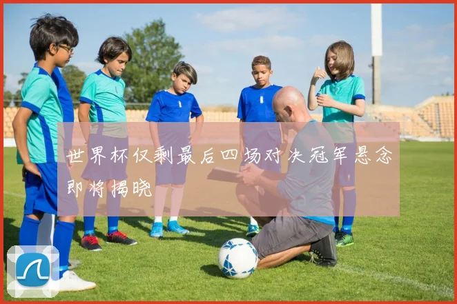 世界杯仅剩最后四场对决冠军悬念即将揭晓