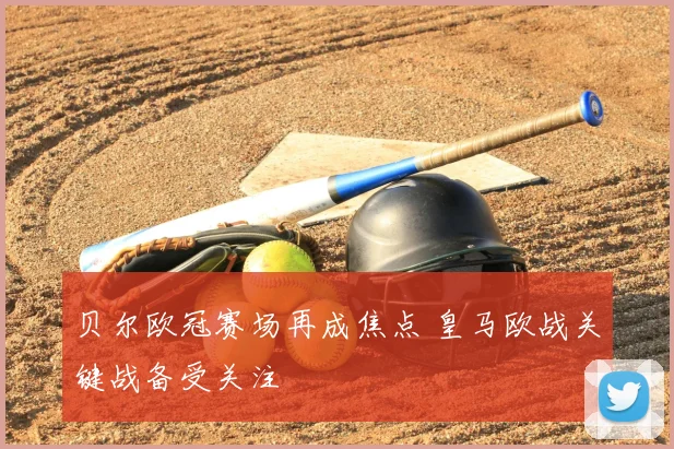 贝尔欧冠赛场再成焦点 皇马欧战关键战备受关注