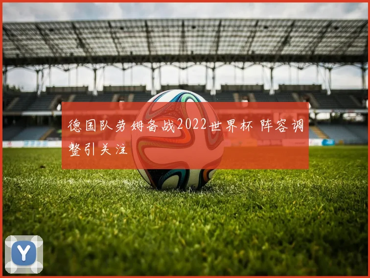 德国队劳姆备战2022世界杯 阵容调整引关注