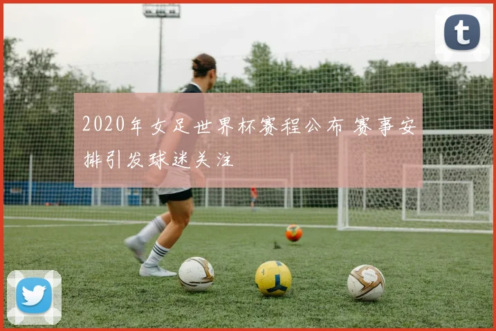 2020年女足世界杯赛程公布 赛事安排引发球迷关注
