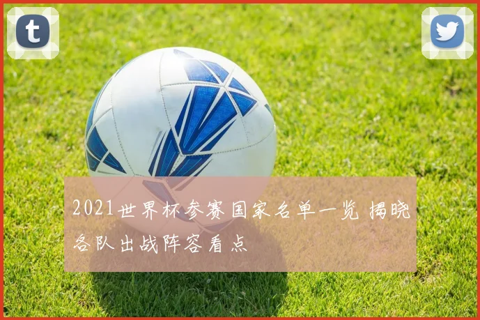2021世界杯参赛国家名单一览 揭晓各队出战阵容看点