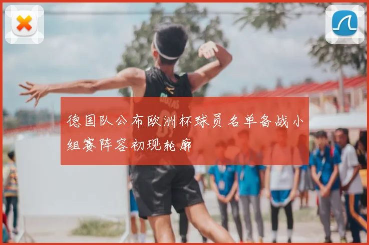 德国队公布欧洲杯球员名单备战小组赛阵容初现轮廓
