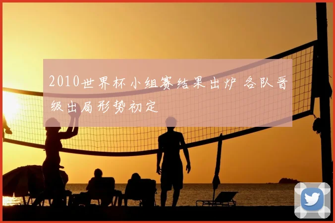 2010世界杯小组赛结果出炉 各队晋级出局形势初定