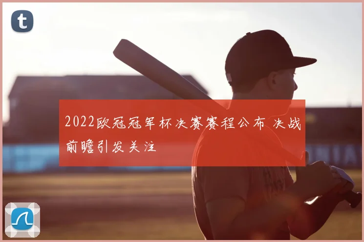 2022欧冠冠军杯决赛赛程公布 决战前瞻引发关注