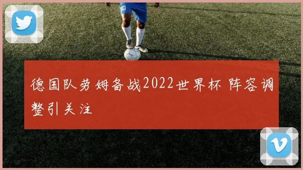 德国队劳姆备战2022世界杯 阵容调整引关注