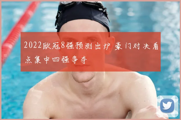 2022欧冠8强预测出炉 豪门对决看点集中四强争夺