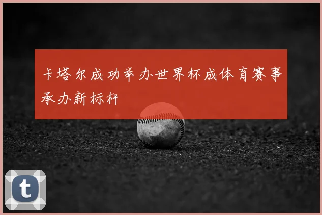 卡塔尔成功举办世界杯成体育赛事承办新标杆